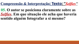 Compreensão & Interpretação: Texto: “Selfies”
05. O autor se posiciona claramente sobre as
Selfies. Em que situação ele acha que haveria
sentido alguém fotografar a si mesmo?
 