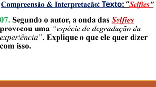Compreensão & Interpretação: Texto: “Selfies”
07. Segundo o autor, a onda das Selfies
provocou uma “espécie de degradação da
experiência”. Explique o que ele quer dizer
com isso.
 