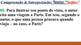 Compreensão & Interpretação: Texto: “Selfies”
08. Para ilustrar seu ponto de vista, o autor
cita uma viagem a Paris. Em tese, segundo o
autor, o que uma pessoa procura quando
viaja – no caso, a Paris?
 