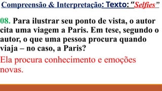 Compreensão & Interpretação: Texto: “Selfies”
08. Para ilustrar seu ponto de vista, o autor
cita uma viagem a Paris. Em tese, segundo o
autor, o que uma pessoa procura quando
viaja – no caso, a Paris?
Ela procura conhecimento e emoções
novas.
 