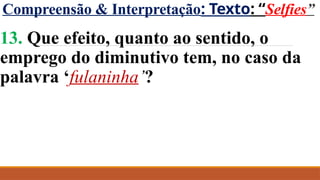 Compreensão & Interpretação: Texto: “Selfies”
13. Que efeito, quanto ao sentido, o
emprego do diminutivo tem, no caso da
palavra ‘fulaninha’?
 