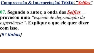 Compreensão & Interpretação: Texto: “Selfies”
07. Segundo o autor, a onda das Selfies
provocou uma “espécie de degradação da
experiência”. Explique o que ele quer dizer
com isso.
[07 linhas]
 