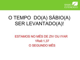 O TEMPO DO(A) SÁBIO(A)
  SER LEVANTADO(A)!

  ESTAMOS NO MÊS DE ZIV OU IYAR
            1Rs6:1,37
        O SEGUNDO MÊS
 