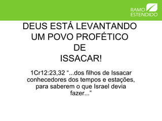 DEUS ESTÁ LEVANTANDO
 UM POVO PROFÉTICO
          DE
       ISSACAR!
 1Cr12:23,32 “...dos filhos de Issacar
conhecedores dos tempos e estações,
   para saberem o que Israel devia
               fazer...”
 