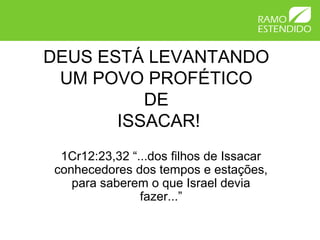 DEUS ESTÁ LEVANTANDO
 UM POVO PROFÉTICO
          DE
       ISSACAR!
 1Cr12:23,32 “...dos filhos de Issacar
conhecedores dos tempos e estações,
   para saberem o que Israel devia
               fazer...”
 