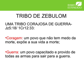 TRIBO DE ZEBULOM
UMA TRIBO CORAJOSA DE GUERRA-
Jz5:18/ 1Cr12:33:
•Coragem: um povo que não tem medo da
morte, expõe a sua vida a morte;
•Guerra: um povo capacitado e provido de
todas as armas para sair para a guerra.
 