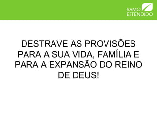 DESTRAVE AS PROVISÕES
PARA A SUA VIDA, FAMÍLIA E
PARA A EXPANSÃO DO REINO
DE DEUS!
 