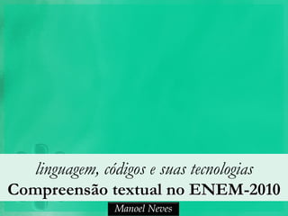 linguagem, códigos e suas tecnologias
Compreensão textual no ENEM-2010
                Manoel Neves
 