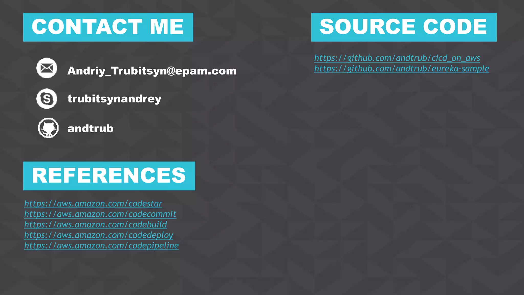 30
CONTACT ME
Andriy_Trubitsyn@epam.com
trubitsynandrey
andtrub
REFERENCES
https://aws.amazon.com/codestar
https://aws.amazon.com/codecommit
https://aws.amazon.com/codebuild
https://aws.amazon.com/codedeploy
https://aws.amazon.com/codepipeline
SOURCE CODE
https://github.com/andtrub/cicd_on_aws
https://github.com/andtrub/eureka-sample
 