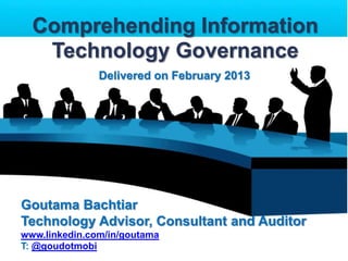 Comprehending Information
Technology Governance
Delivered on February 2013

Goutama Bachtiar
Technology Advisor, Consultant and Auditor
www.linkedin.com/in/goutama
T: @goudotmobi

 