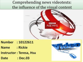 Comprehending news videotexts:
       the influence of the visual content




Number : 10122611
Name       : Rickie
Instructor : Teresa, Hsu
Date        : Dec.03                         1
 