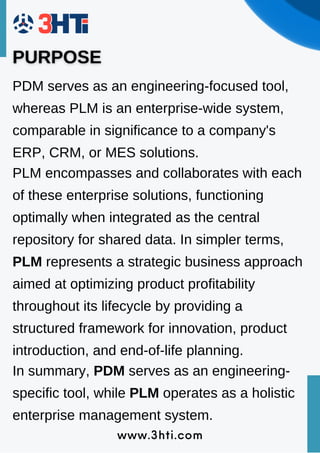 www.3hti.com
PDM serves as an engineering-focused tool,
whereas PLM is an enterprise-wide system,
comparable in significance to a company's
ERP, CRM, or MES solutions.
PLM encompasses and collaborates with each
of these enterprise solutions, functioning
optimally when integrated as the central
repository for shared data. In simpler terms,
PLM represents a strategic business approach
aimed at optimizing product profitability
throughout its lifecycle by providing a
structured framework for innovation, product
introduction, and end-of-life planning.
In summary, PDM serves as an engineering-
specific tool, while PLM operates as a holistic
enterprise management system.
 