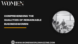 COMPREHENDING THE
QUALITIES OF REMARKABLE
BUSINESSWOMEN
WWW.WOMENWORLDMAGZINE.COM
 