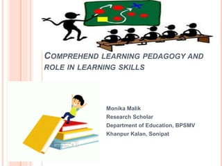 COMPREHEND LEARNING PEDAGOGY AND
ROLE IN LEARNING SKILLS
Monika Malik
Research Scholar
Department of Education, BPSMV
Khanpur Kalan, Sonipat
 