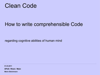 Clean Code


How to write comprehensible Code


regarding cognitive abilities of human mind




01.03.2011
XPUG Rhein / Main
Mario Gleichmann
 