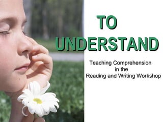 TOTO
UNDERSTANDUNDERSTAND
Teaching ComprehensionTeaching Comprehension
in thein the
Reading and Writing WorkshopReading and Writing Workshop
 