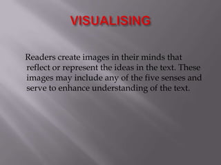 VISUALISING    Readers create images in their minds that reflect or represent the ideas in the text. These images may include any of the five senses and serve to enhance understanding of the text.
