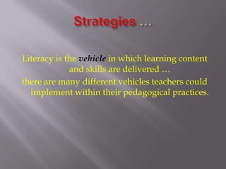 Strategies …Literacy is the vehicle in which learning content and skills are delivered … there are many different vehicles teachers could implement within their pedagogical practices. 