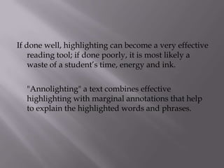 If done well, highlighting can become a very effective reading tool; if done poorly, it is most likely a waste of a student’s time, energy and ink.     "Annolighting" a text combines effective highlighting with marginal annotations that help to explain the highlighted words and phrases.