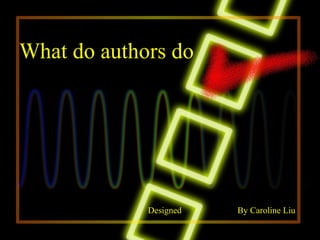 What do authors do




             Designed   By Caroline Liu
 