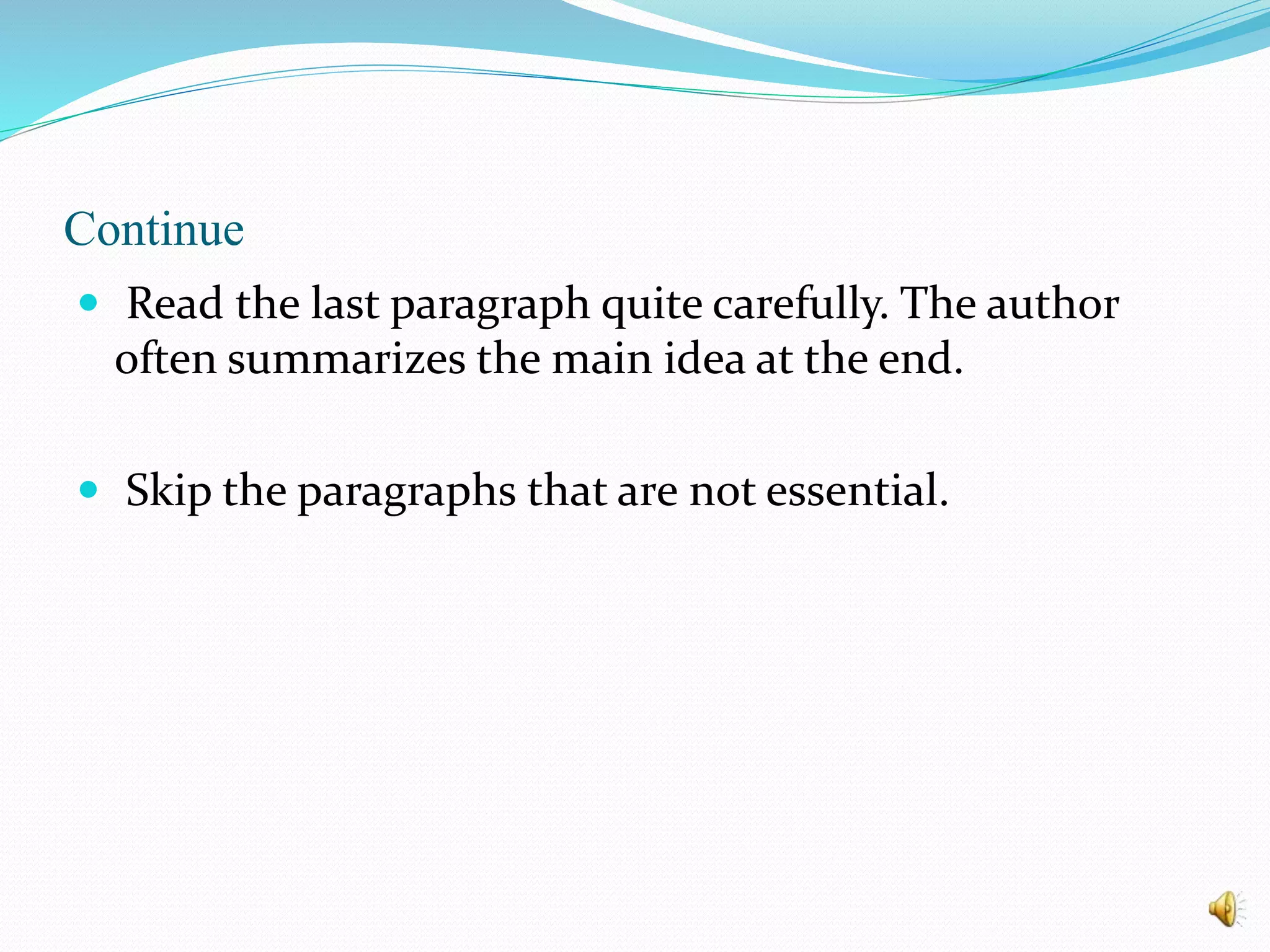 Continue
 Read the last paragraph quite carefully. The author
often summarizes the main idea at the end.
 Skip the paragraphs that are not essential.
 