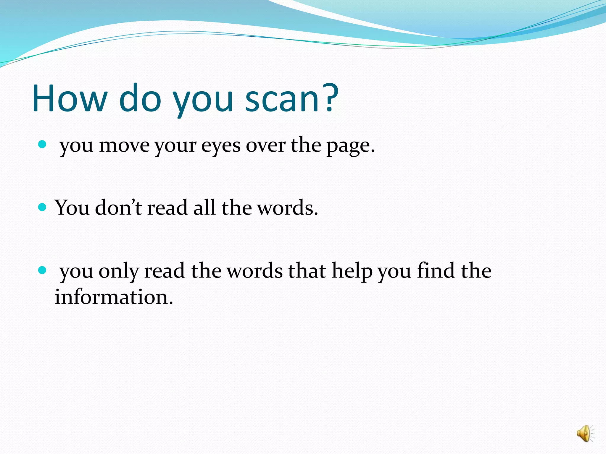 How do you scan?
 you move your eyes over the page.
 You don’t read all the words.
 you only read the words that help you find the
information.
 