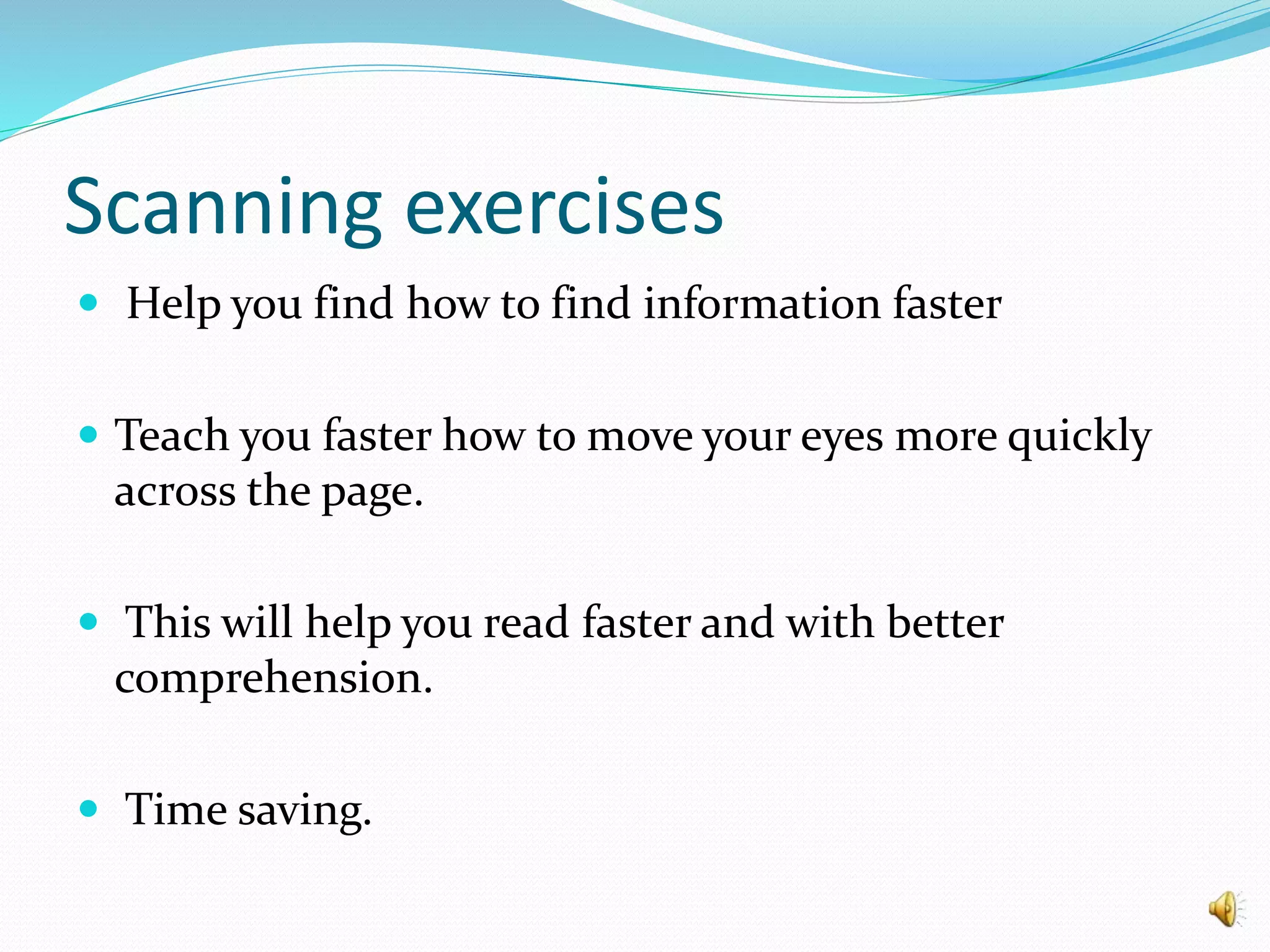 Scanning exercises
 Help you find how to find information faster
 Teach you faster how to move your eyes more quickly
across the page.
 This will help you read faster and with better
comprehension.
 Time saving.
 