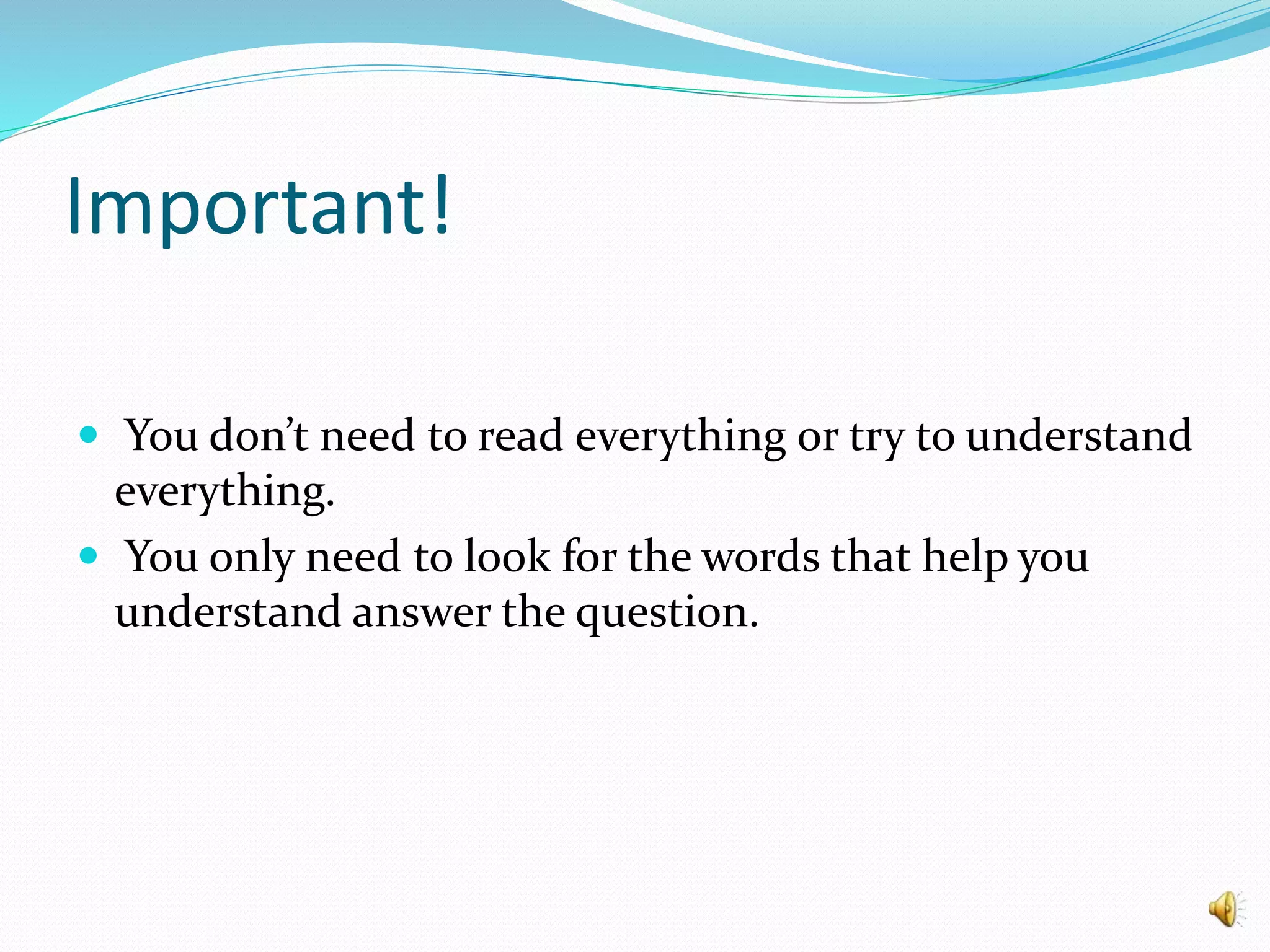 Important!
 You don’t need to read everything or try to understand
everything.
 You only need to look for the words that help you
understand answer the question.
 