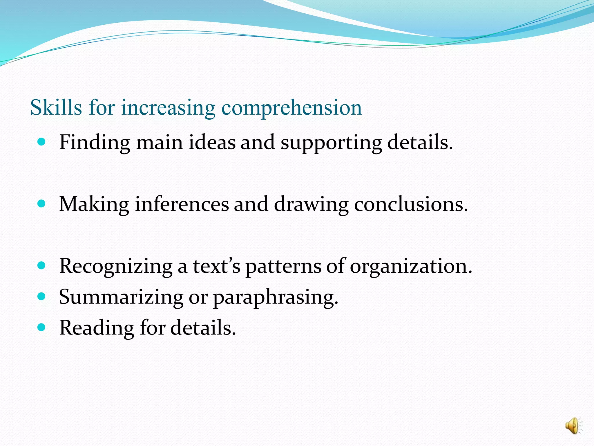 Skills for increasing comprehension
 Finding main ideas and supporting details.
 Making inferences and drawing conclusions.
 Recognizing a text’s patterns of organization.
 Summarizing or paraphrasing.
 Reading for details.
 