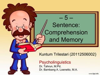 –5–
      Sentence:
    Comprehension
     and Memory

Kuntum Trilestari (20112506002)

Psycholinguistics
Dr. Tahrun, M.Pd.
Dr. Bambang A. Loenetto, M.A.
 