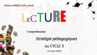 au CYCLE 3
13 mars 2019
LECTURE
Nicolas TRIBOUT, CPC Luxeuil
Compréhension
Stratégie pédagogiques
 