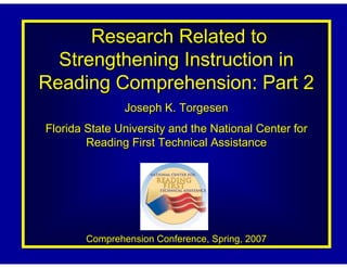 Research Related to
  Strengthening Instruction in
Reading Comprehension: Part 2
                Joseph K. Torgesen
Florida State University and the National Center for
        Reading First Technical Assistance




        Comprehension Conference, Spring, 2007
 