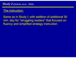 Study 2 (Guthrie, et al.,   2004)


The instruction:

Same as in Study I, with addition of additional 30
min. day for “struggling readers” that focused on
fluency and simplified strategy instruction
 