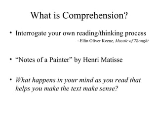 What is Comprehension? Interrogate your own reading/thinking process ~Ellin Oliver Keene,  Mosaic of Thought “ Notes of a Painter”  by Henri Matisse What happens in your mind as you read that helps you make the text make sense? 