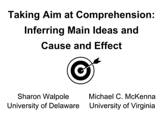 Taking Aim at Comprehension:
     Inferring Main Ideas and
          Cause and Effect




   Sharon Walpole        Michael C. McKenna
University of Delaware   University of Virginia
 