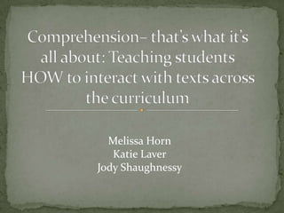 Comprehension– that’s what it’s all about: Teaching students HOW to interact with texts across the curriculum Melissa Horn Katie Laver Jody Shaughnessy 