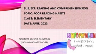 SUBJECT: READING AND COMPREHENSIONSION
TOPIC: POOR READING HABITS
CLASS: ELEMENTARY
DATE: JUNE, 2020.
FACILITATOR: ADEBOYE OLUWASEUN
(ENGLISH LANGUAGE TEACHER)
 