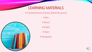 LEARNING MATERIALS
 Comprehension/Literary Elements journal
 Pen
 Pencil
 Eraser
 Ruler
 Sharpener
 