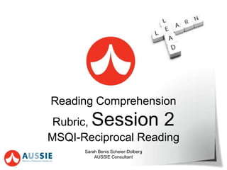 Reading Comprehension
Rubric, Session 2
MSQI-Reciprocal Reading
Sarah Benis Scheier-Dolberg
AUSSIE Consultant
 