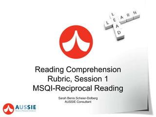 Reading Comprehension
Rubric, Session 1
MSQI-Reciprocal Reading
Sarah Benis Scheier-Dolberg
AUSSIE Consultant
 