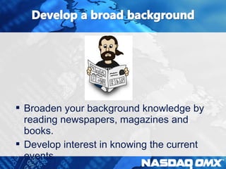  Broaden your background knowledge by 
reading newspapers, magazines and 
books. 
 Develop interest in knowing the current 
events. 
 