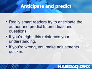  Really smart readers try to anticipate the 
author and predict future ideas and 
questions. 
 If you're right, this reinforces your 
understanding. 
 If you're wrong, you make adjustments 
quicker. 
 