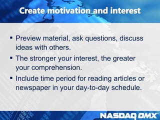  Preview material, ask questions, discuss 
ideas with others. 
 The stronger your interest, the greater 
your comprehension. 
 Include time period for reading articles or 
newspaper in your day-to-day schedule. 
 