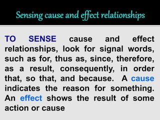 TO SENSE cause and effect 
relationships, look for signal words, 
such as for, thus as, since, therefore, 
as a result, consequently, in order 
that, so that, and because. A cause 
indicates the reason for something. 
An effect shows the result of some 
action or cause 
 