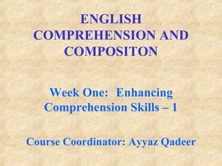 ENGLISH
COMPREHENSION AND
COMPOSITON
Week One: Enhancing
Comprehension Skills – 1
Course Coordinator: Ayyaz Qadeer

 