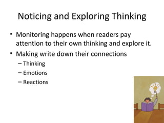 Noticing and Exploring Thinking
• Monitoring happens when readers pay
  attention to their own thinking and explore it.
• Making write down their connections
  – Thinking
  – Emotions
  – Reactions
 