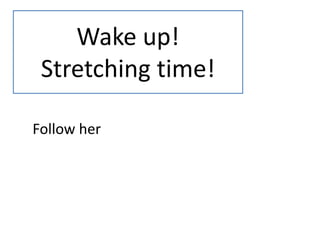 Wake up!
Stretching time!
Follow her
 