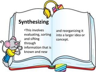 •This involves
evaluating, sorting
and sifting
through
information that is
known and new
Synthesizing
and reorganizing it
into a larger idea or
concept.
 