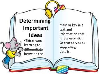 •This means
learning to
differentiate
between the
Determining
Important
Ideas
main or key in a
text and
information that
is less essential.
Or that serves as
supporting
details.
 