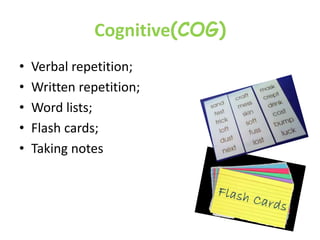 Cognitive(COG)
• Verbal repetition;
• Written repetition;
• Word lists;
• Flash cards;
• Taking notes
 